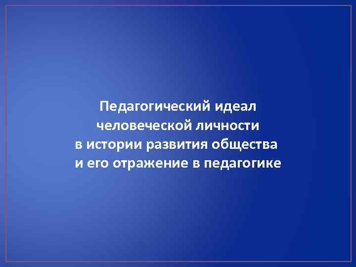 Педагогический идеал человеческой личности в истории развития общества и его отражение в педагогике 