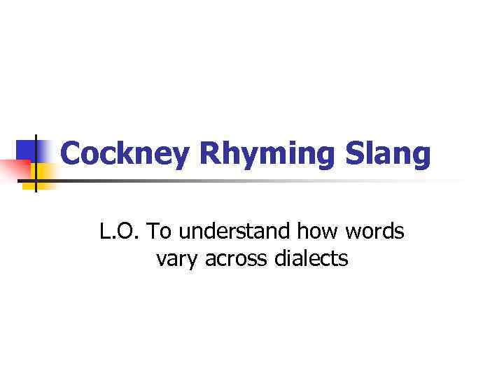 Cockney Rhyming Slang L. O. To understand how words vary across dialects 