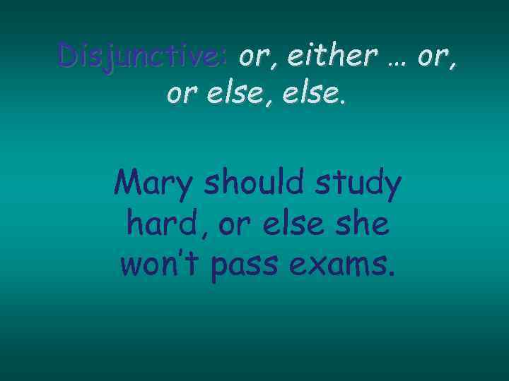 Disjunctive: or, either … or, or else, else. Mary should study hard, or else