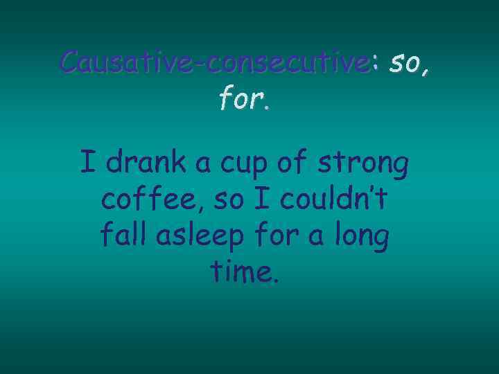 Causative-consecutive: so, for. I drank a cup of strong coffee, so I couldn’t fall