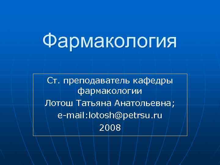 Фармакология Ст. преподаватель кафедры фармакологии Лотош Татьяна Анатольевна; e-mail: lotosh@petrsu. ru 2008 