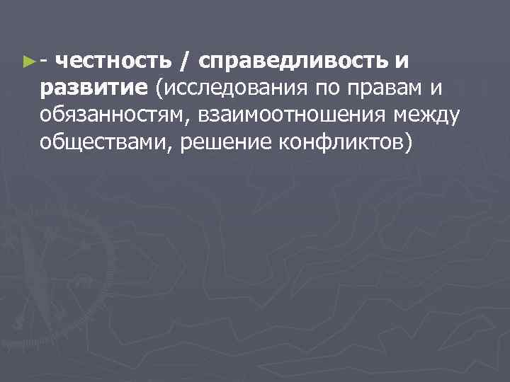 ► - честность / справедливость и развитие (исследования по правам и обязанностям, взаимоотношения между