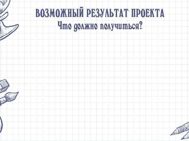 ВОЗМОЖНЫЙ РЕЗУЛЬТАТ ПРОЕКТА Что должно получиться? 