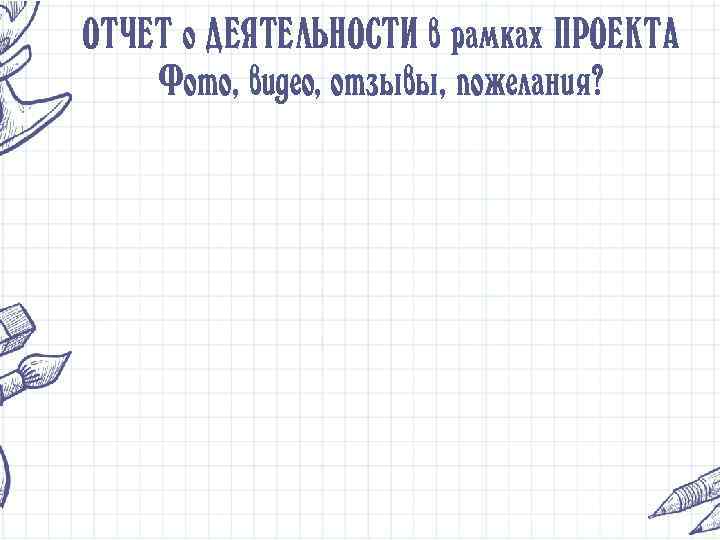 ОТЧЕТ о ДЕЯТЕЛЬНОСТИ в рамках ПРОЕКТА Фото, видео, отзывы, пожелания? 