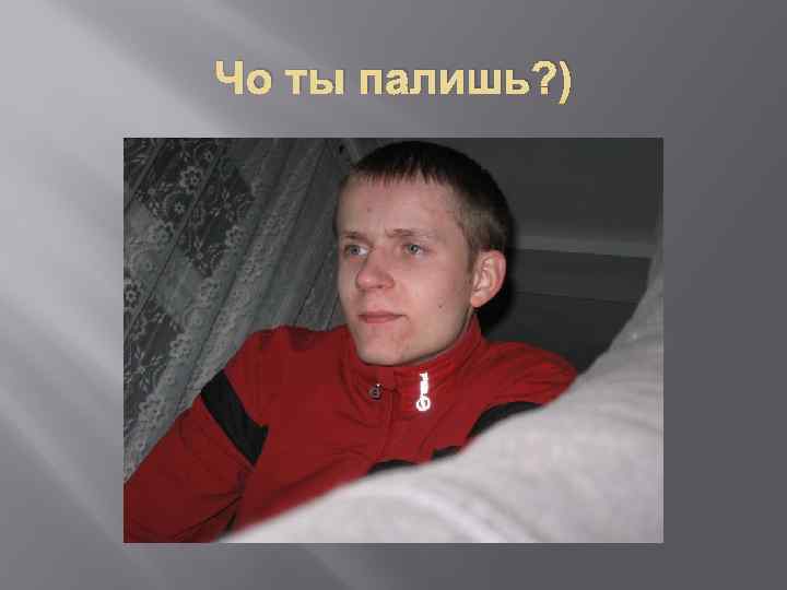 Чо ты палишь? ) 