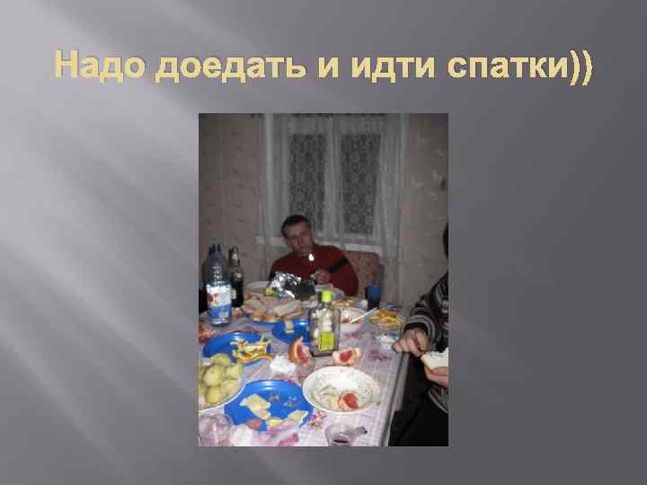 Надо доедать и идти спатки)) 