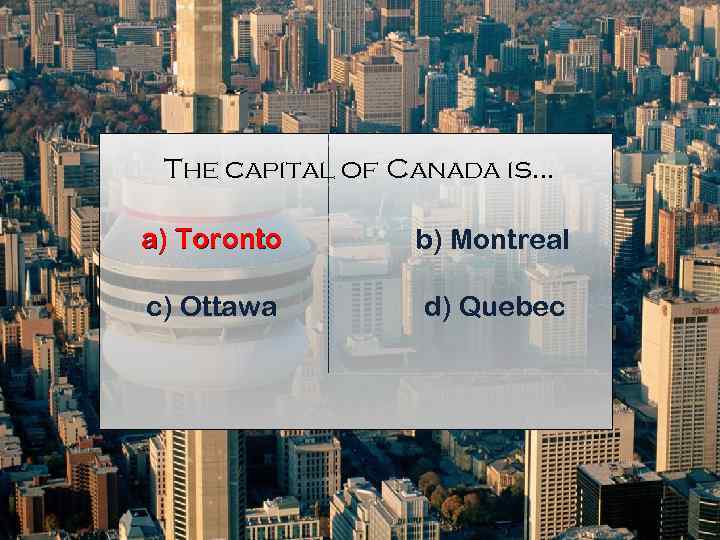 The capital of Canada is. . . a) Toronto b) Montreal c) Ottawa d)