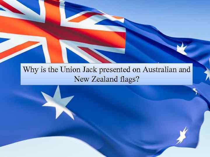 Why is the Union Jack presented on Australian and New Zealand flags? 