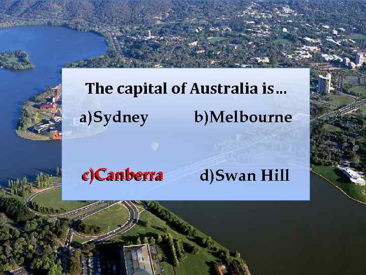 The capital of Australia is… a)Sydney c)Canberra b)Melbourne d)Swan Hill 