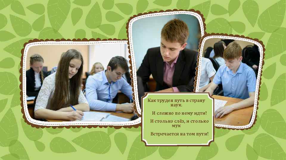 Как труден путь в страну наук. И сложно по нему идти! И столько слёз,