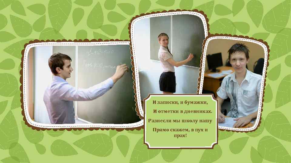 И записки, и бумажки, И отметки в дневниках. Разнесли мы школу нашу Прямо скажем,