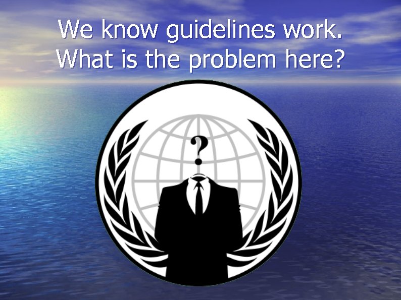 We know guidelines work. What is the problem here? 