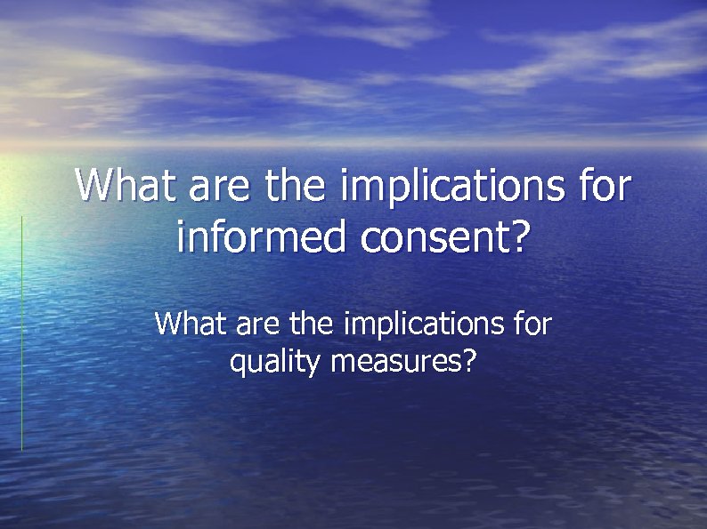 What are the implications for informed consent? What are the implications for quality measures?