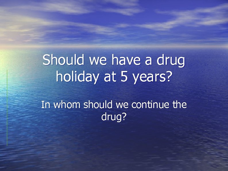 Should we have a drug holiday at 5 years? In whom should we continue