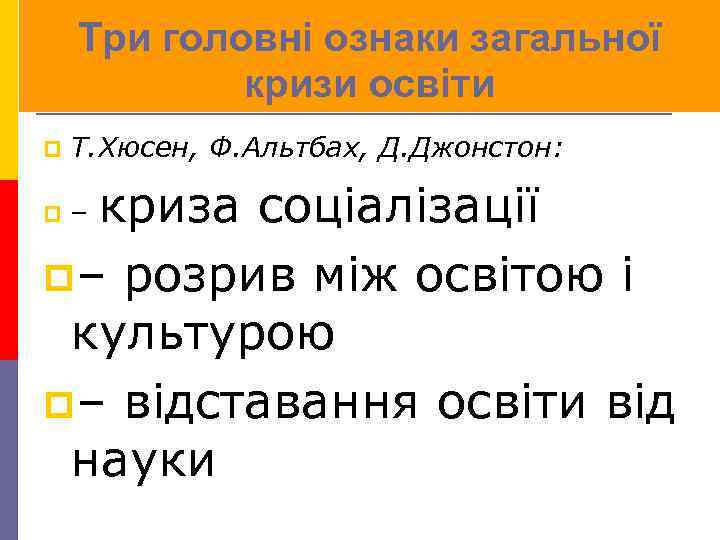 Три головні ознаки загальної кризи освіти p Т. Хюсен, Ф. Альтбах, Д. Джонстон: криза