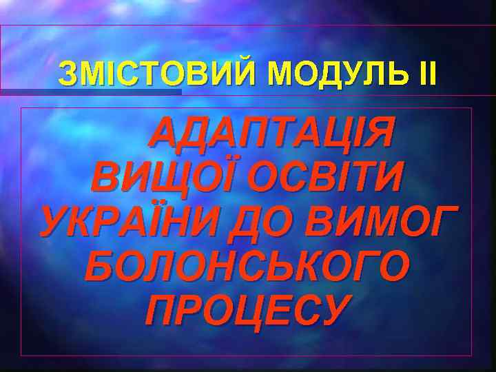 ЗМІСТОВИЙ МОДУЛЬ II АДАПТАЦІЯ ВИЩОЇ ОСВІТИ УКРАЇНИ ДО ВИМОГ БОЛОНСЬКОГО ПРОЦЕСУ 