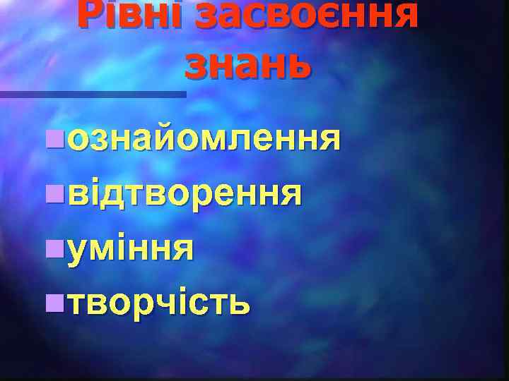 Рівні засвоєння знань nознайомлення nвідтворення nуміння nтворчість 