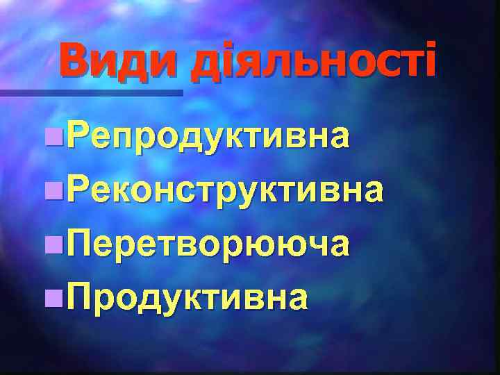 Види діяльності n. Репродуктивна n. Реконструктивна n. Перетворююча n. Продуктивна 