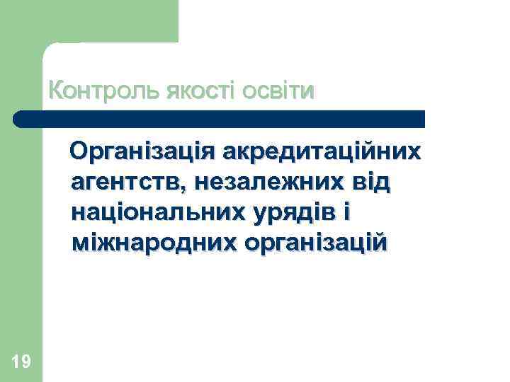 Контроль якості освіти Організація акредитаційних агентств, незалежних від національних урядів і міжнародних організацій 19