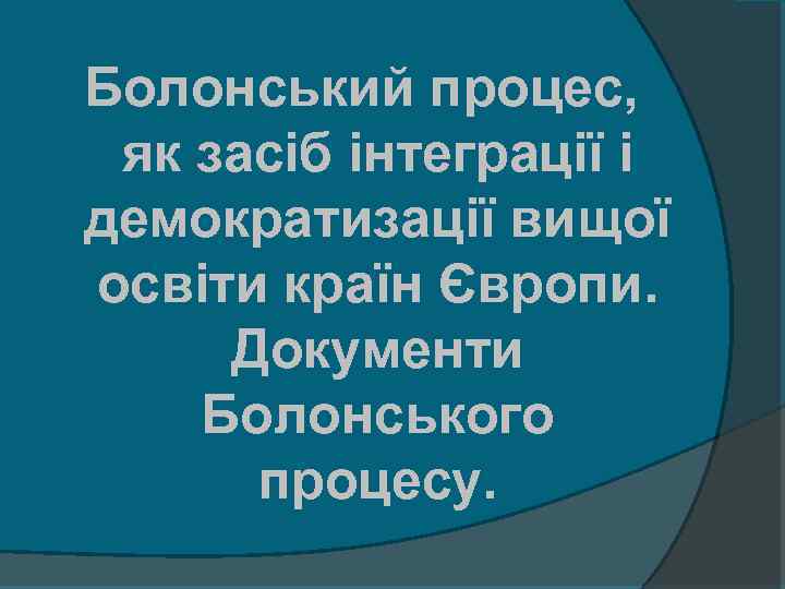 Болонський процес, як засіб інтеграції і демократизації вищої освіти країн Європи. Документи Болонського процесу.