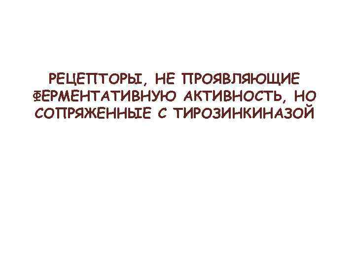РЕЦЕПТОРЫ, НЕ ПРОЯВЛЯЮЩИЕ ФЕРМЕНТАТИВНУЮ АКТИВНОСТЬ, НО СОПРЯЖЕННЫЕ С ТИРОЗИНКИНАЗОЙ 