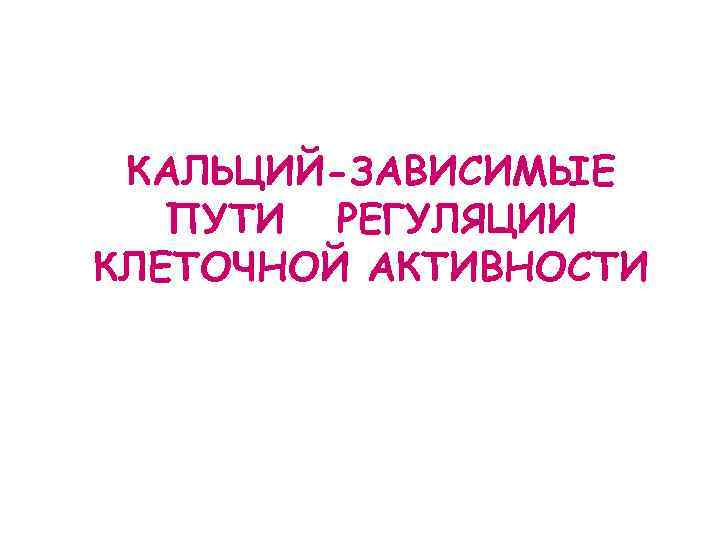 КАЛЬЦИЙ-ЗАВИСИМЫЕ ПУТИ РЕГУЛЯЦИИ КЛЕТОЧНОЙ АКТИВНОСТИ 