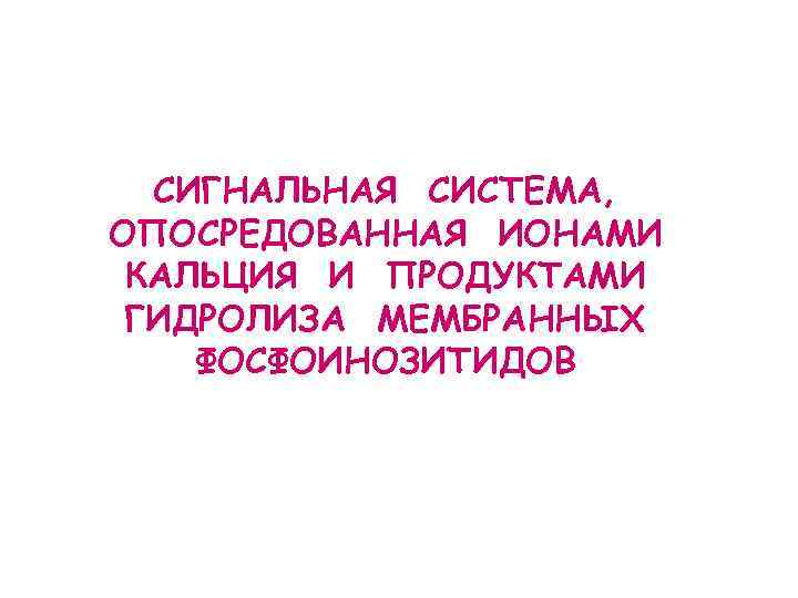 СИГНАЛЬНАЯ СИСТЕМА, ОПОСРЕДОВАННАЯ ИОНАМИ КАЛЬЦИЯ И ПРОДУКТАМИ ГИДРОЛИЗА МЕМБРАННЫХ ФОСФОИНОЗИТИДОВ 