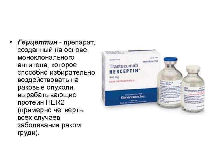  • Герцептин - препарат, созданный на основе моноклонального антитела, которое способно избирательно воздействовать