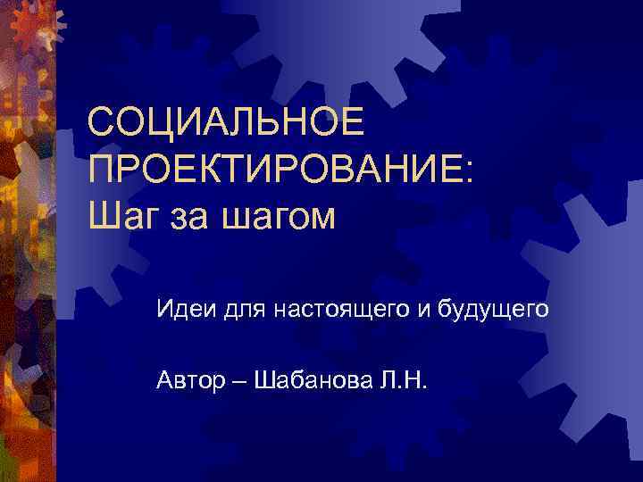 СОЦИАЛЬНОЕ ПРОЕКТИРОВАНИЕ: Шаг за шагом Идеи для настоящего и будущего Автор – Шабанова Л.