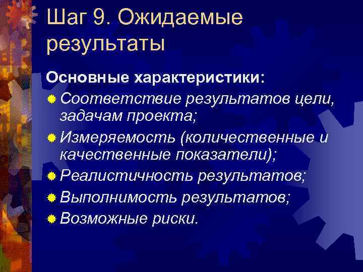 Шаг 9. Ожидаемые результаты Основные характеристики: ® Соответствие результатов цели, задачам проекта; ® Измеряемость