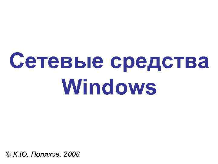 Сетевые средства Windows © К. Ю. Поляков, 2008 