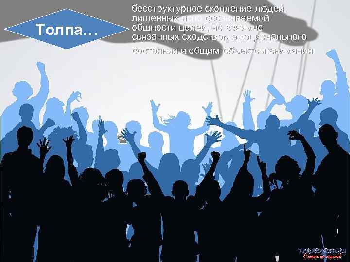 Толпа… бесструктурное скопление людей, лишенных ясно осознаваемой общности целей, но взаимно связанных сходством эмоционального