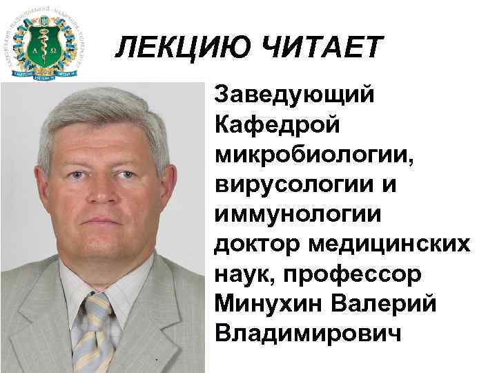 ЛЕКЦИЮ ЧИТАЕТ Заведующий Кафедрой микробиологии, вирусологии и иммунологии доктор медицинских наук, профессор Минухин Валерий