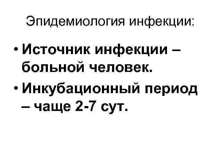 Эпидемиология инфекции: • Источник инфекции – больной человек. • Инкубационный период – чаще 2