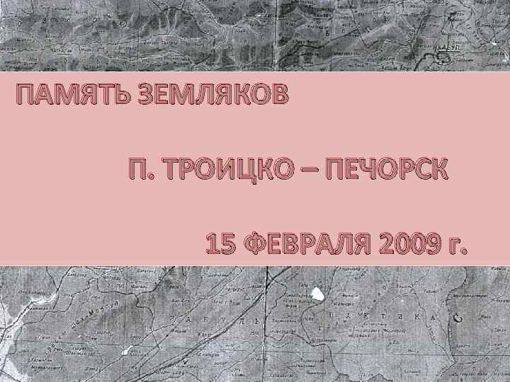ПАМЯТЬ ЗЕМЛЯКОВ П. ТРОИЦКО – ПЕЧОРСК 15 ФЕВРАЛЯ 2009 г. 