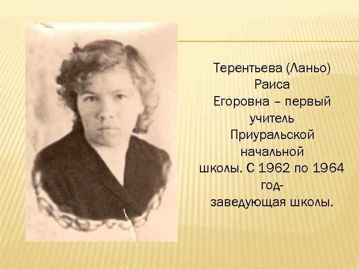 Терентьева (Ланьо) Раиса Егоровна – первый учитель Приуральской начальной школы. С 1962 по 1964