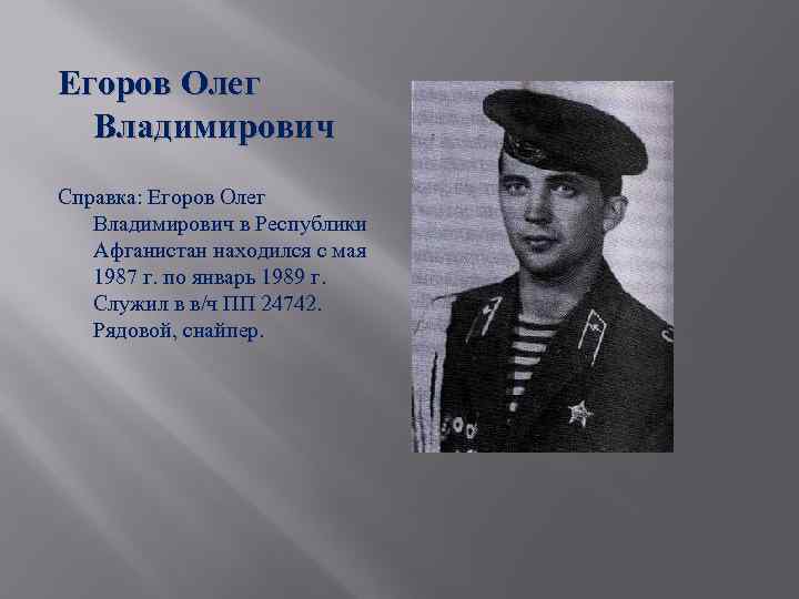 Егоров Олег Владимирович Справка: Егоров Олег Владимирович в Республики Афганистан находился с мая 1987