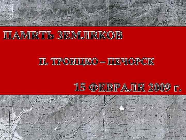 ПАМЯТЬ ЗЕМЛЯКОВ П. ТРОИЦКО – ПЕЧОРСК 15 ФЕВРАЛЯ 2009 г. 