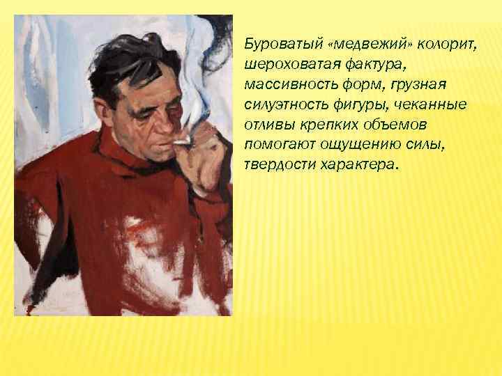 Буроватый «медвежий» колорит, шероховатая фактура, массивность форм, грузная силуэтность фигуры, чеканные отливы крепких объемов