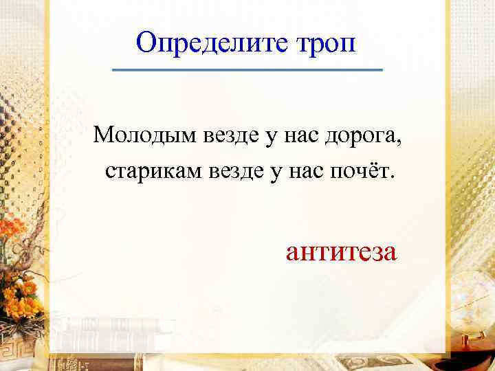 Определите троп Молодым везде у нас дорога, старикам везде у нас почёт. антитеза 