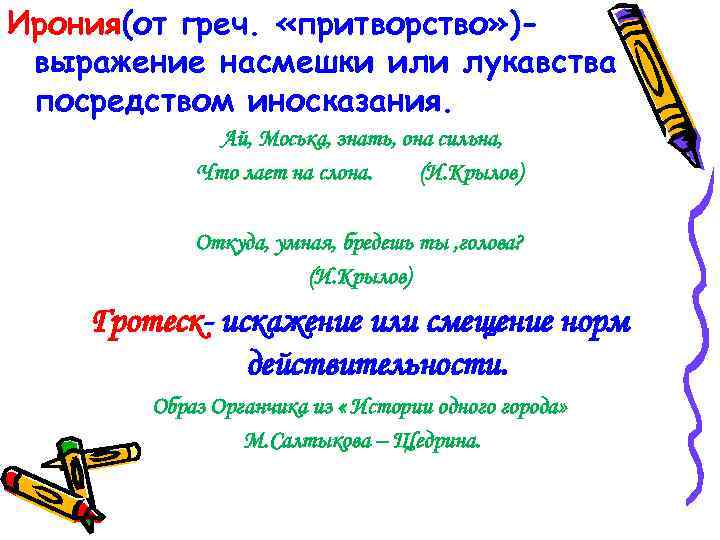 Ирония(от греч. «притворство» )выражение насмешки или лукавства посредством иносказания. Ай, Моська, знать, она сильна,