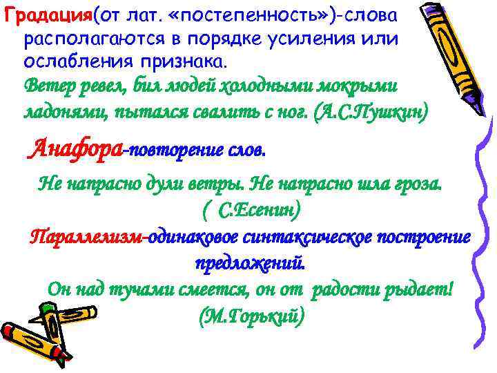 Градация(от лат. «постепенность» )-слова располагаются в порядке усиления или ослабления признака. Ветер ревел, бил
