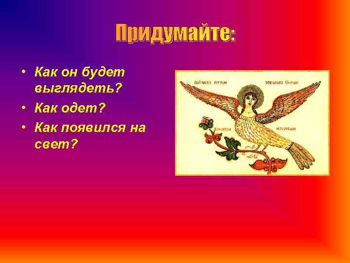 Придумайте: • Как он будет выглядеть? • Как одет? • Как появился на свет?