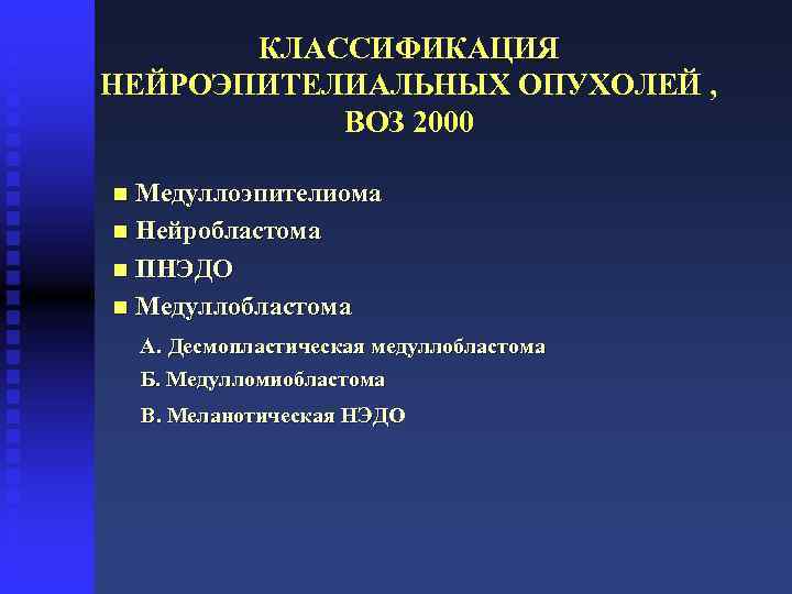 КЛАССИФИКАЦИЯ НЕЙРОЭПИТЕЛИАЛЬНЫХ ОПУХОЛЕЙ , ВОЗ 2000 n Медуллоэпителиома n Нейробластома n ПНЭДО n Медуллобластома