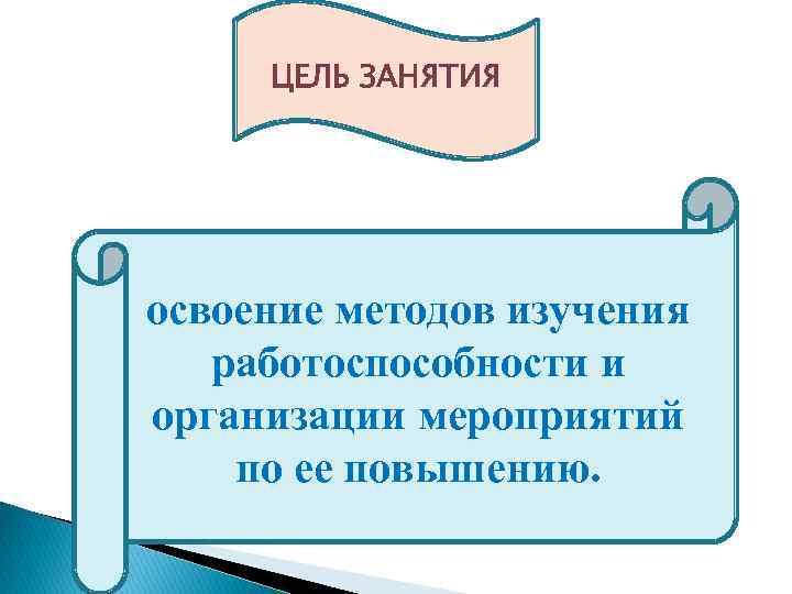 ЦЕЛЬ ЗАНЯТИЯ . освоение методов изучения работоспособности и организации мероприятий по ее повышению. 