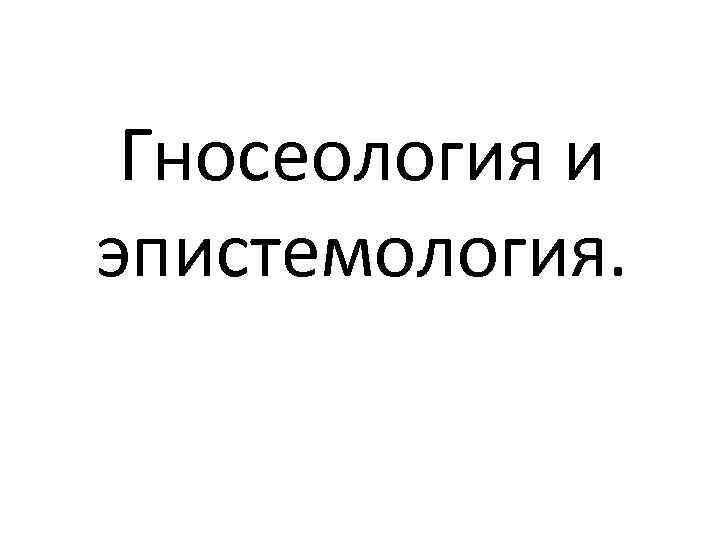 Гносеология и эпистемология. 