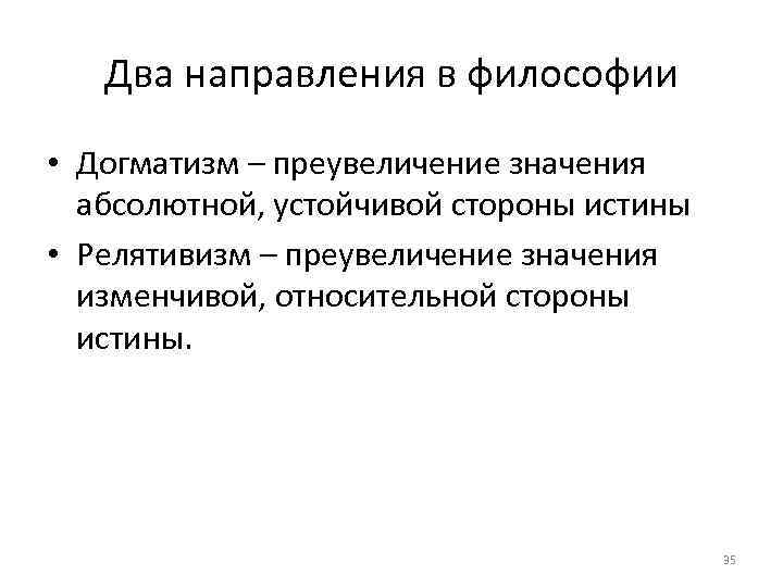 Два направления в философии • Догматизм – преувеличение значения абсолютной, устойчивой стороны истины •