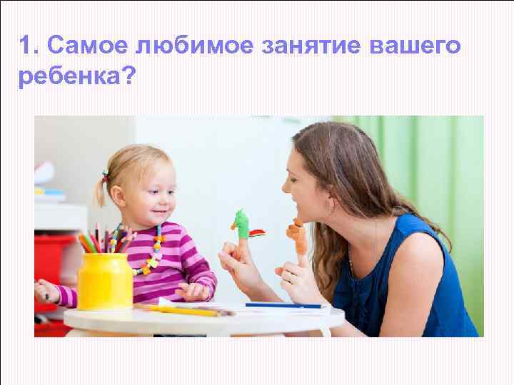 1. Самое любимое занятие вашего ребенка? 