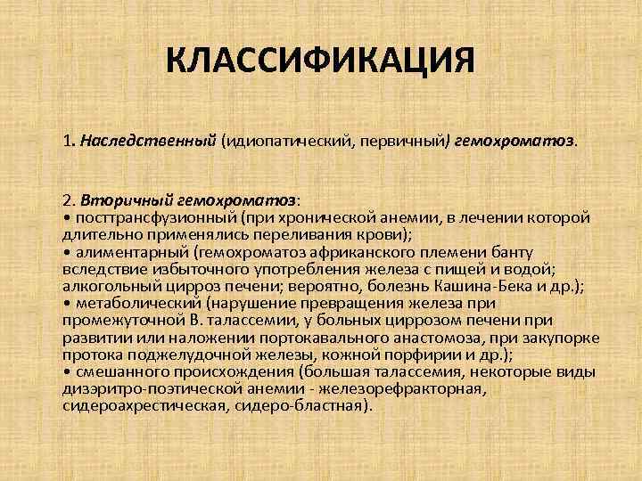 КЛАССИФИКАЦИЯ 1. Наследственный (идиопатический, первичный) гемохроматоз. 2. Вторичный гемохроматоз: • посттрансфузионный (при хронической анемии,