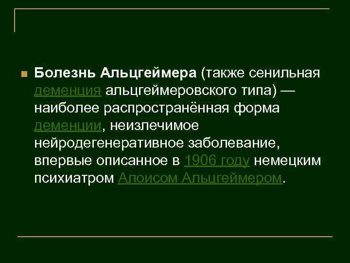 n Болезнь Альцгеймера (также сенильная деменция альцгеймеровского типа) — наиболее распространённая форма деменции, неизлечимое